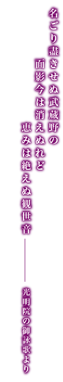 名ごり盡きせぬ武蔵野の面影は今は消えぬれど恵みは絶えぬ観世音 光明院の御詠歌より