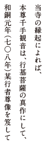 当寺の縁起によれば、本尊千手観音は、行基菩薩の真作にして、和銅元年（七○八年）某行者尊像を笈して